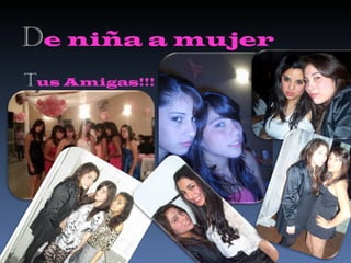 D e niña a mujer T us Amigas!!! T us compañeras 