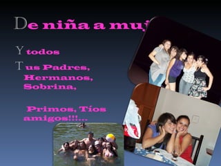 D e niña a mujer Y  todos T   us Padres, Hermanos, Sobrina,  Primos, Tíos amigos!!!... 