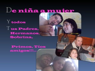 D e niña a mujer Y  todos T   us Padres, Hermanos, Sobrina,  Primos, Tíos amigos!!!... 
