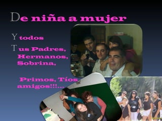 D e niña a mujer Y  todos T   us Padres, Hermanos, Sobrina,  Primos, Tíos amigos!!!... 