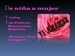 D e niña a mujer Y  todos T   us Padres, Hermanos, Sobrina,  Primos, Tíos amigos!!!... 