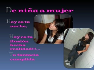 D e niña a mujer H oy es tu noche,  H oy es tu ilusión  hecha realidad!!!... T u fantacia cumplida 