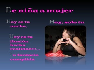 D e niña a mujer H oy es tu noche,  H oy es tu ilusión  hecha realidad!!!... T u fantacia cumplida H oy, solo tu 