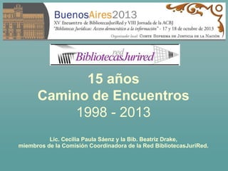 15 años
Camino de Encuentros
1998 - 2013
Lic. Cecilia Paula Sáenz y la Bib. Beatriz Drake,
miembros de la Comisión Coordinadora de la Red BibliotecasJuriRed.

 