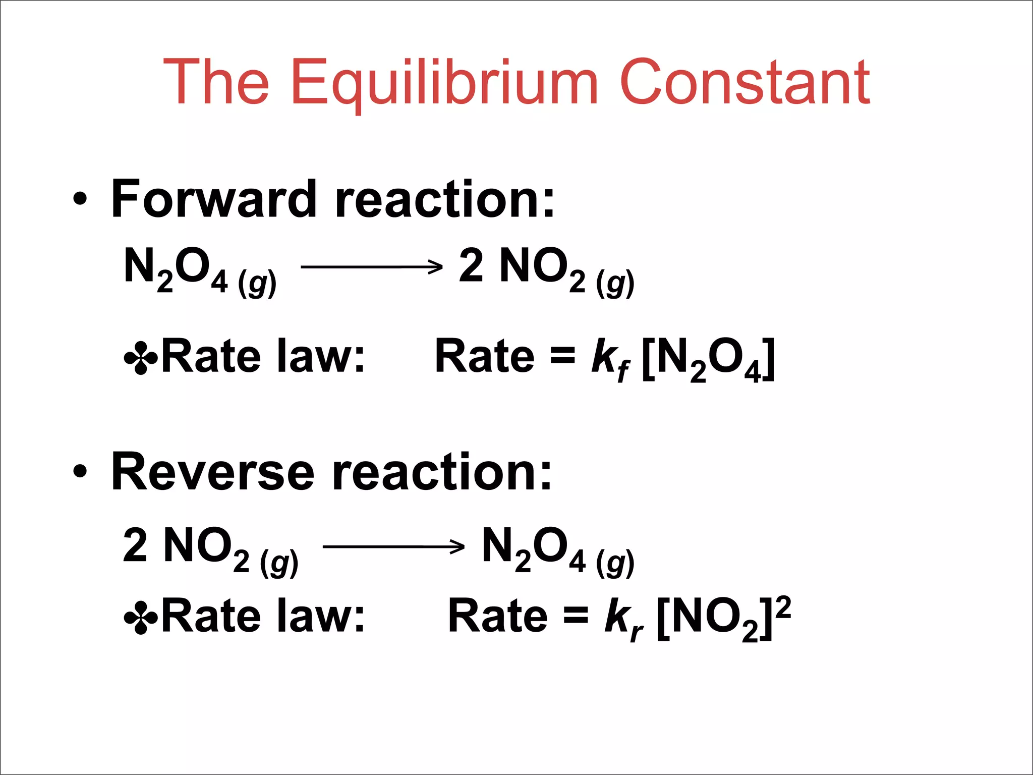 The Equilibrium Constant
• Forward reaction:
  N2O4 (g) → 2 NO2 (g)
  ✤Rate law:   Rate = kf [N2O4]

• Reverse reaction:
  2 NO2 (g) → N2O4 (g)
  ✤Rate law:   Rate = kr [NO2]2
 