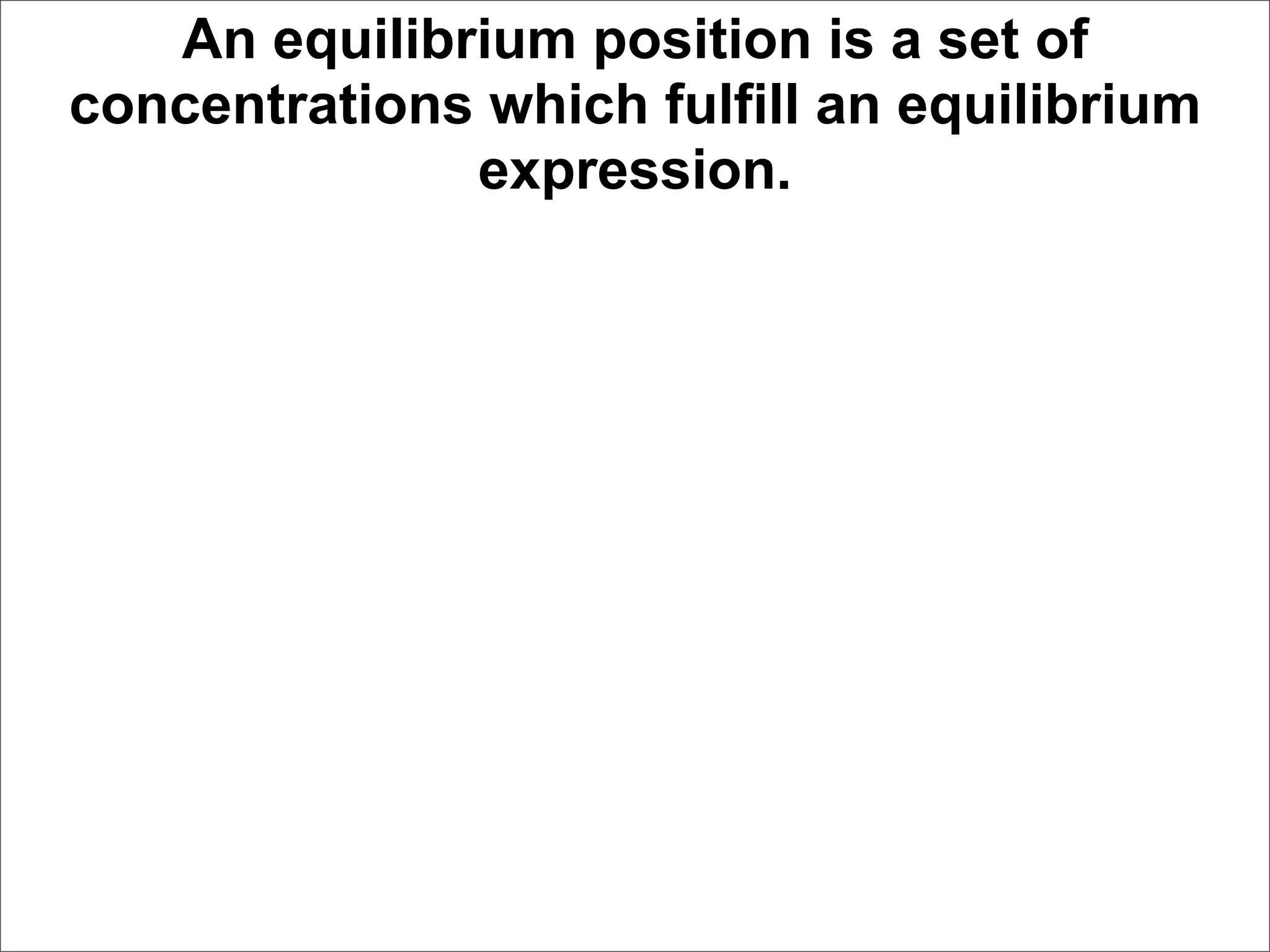 An equilibrium position is a set of
concentrations which fulfill an equilibrium
              expression.
 