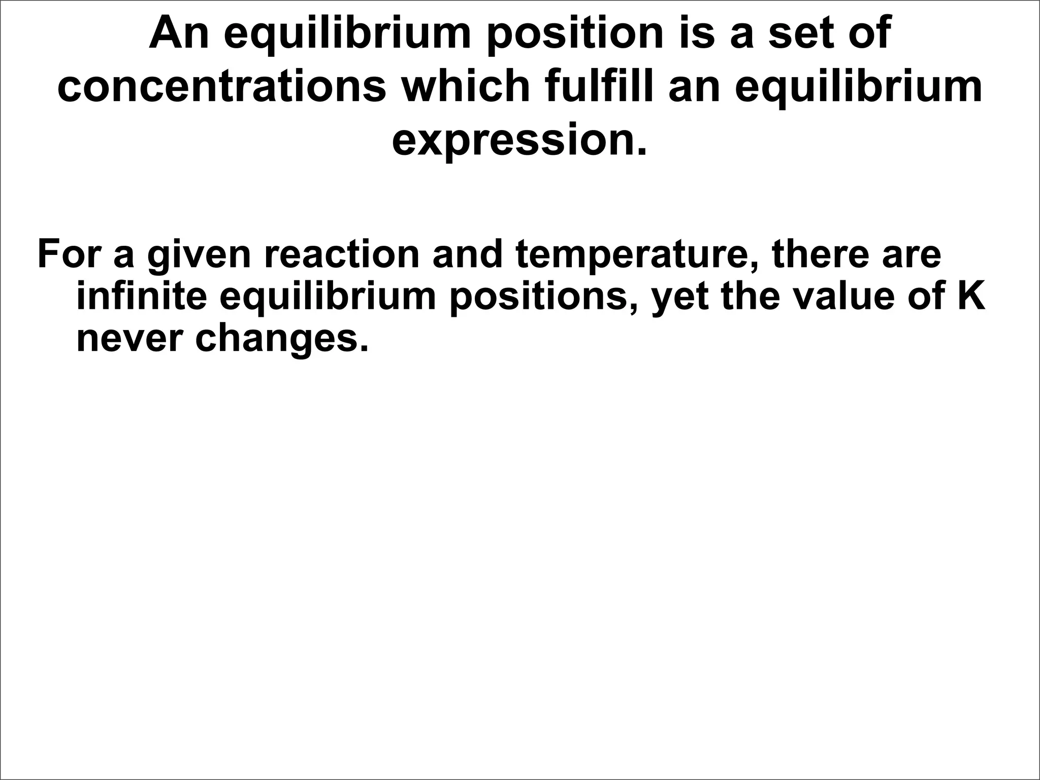 An equilibrium position is a set of
 concentrations which fulfill an equilibrium
               expression.

For a given reaction and temperature, there are
  infinite equilibrium positions, yet the value of K
  never changes.
 