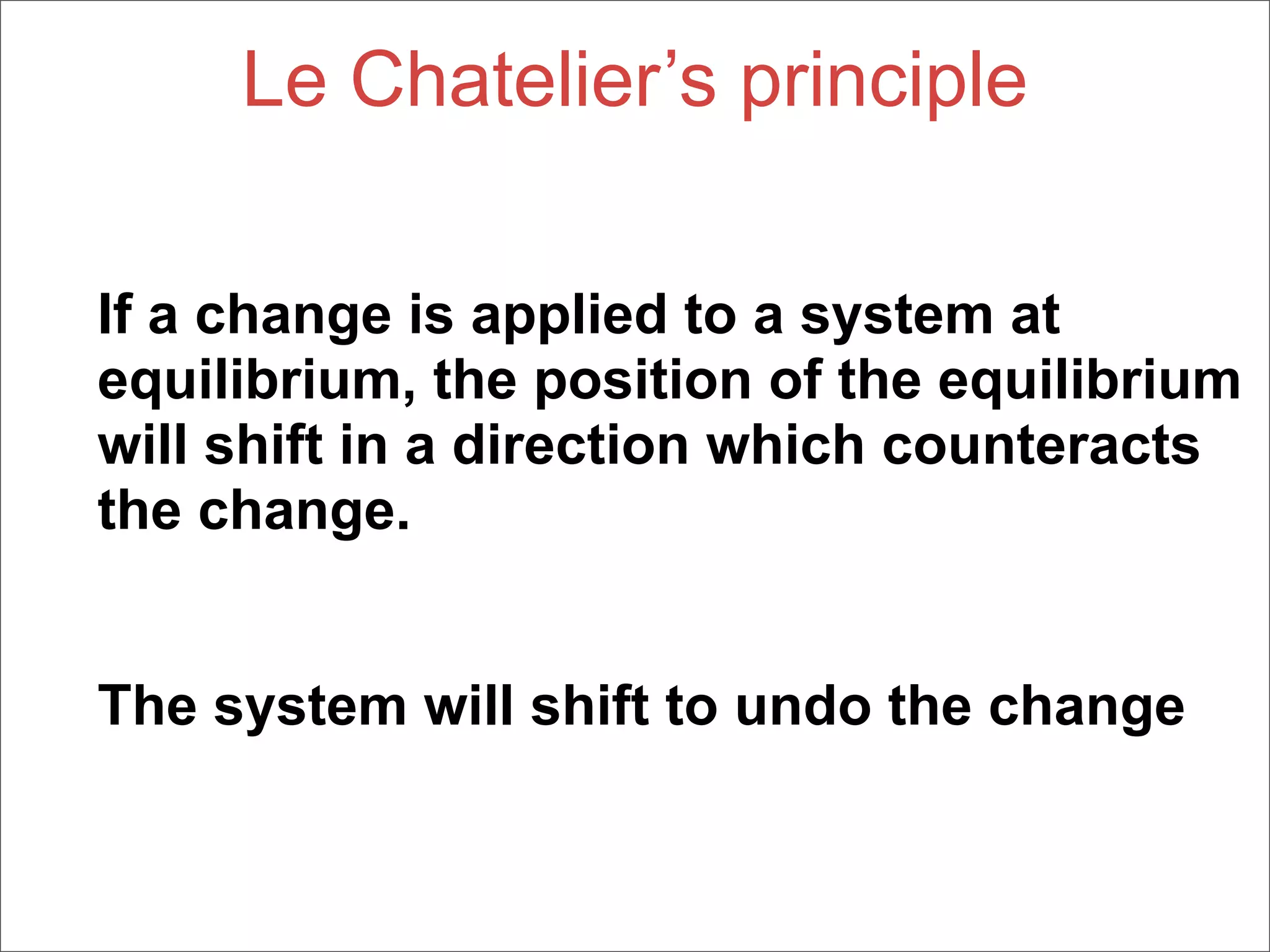 Le Chatelier’s principle

If a change is applied to a system at
equilibrium, the position of the equilibrium
will shift in a direction which counteracts
the change.


The system will shift to undo the change
 