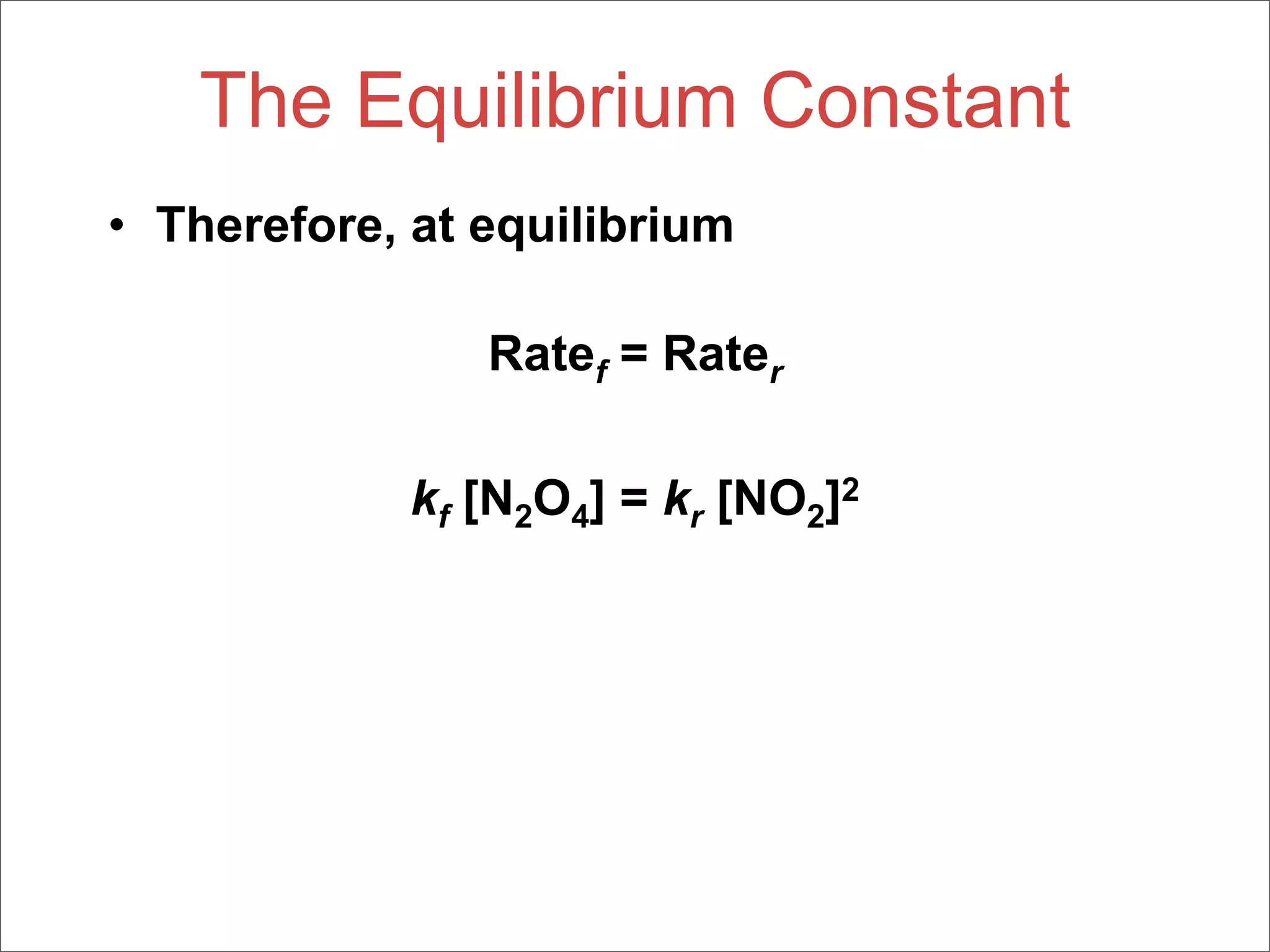 The Equilibrium Constant
• Therefore, at equilibrium

                Ratef = Rater

             kf [N2O4] = kr [NO2]2
 