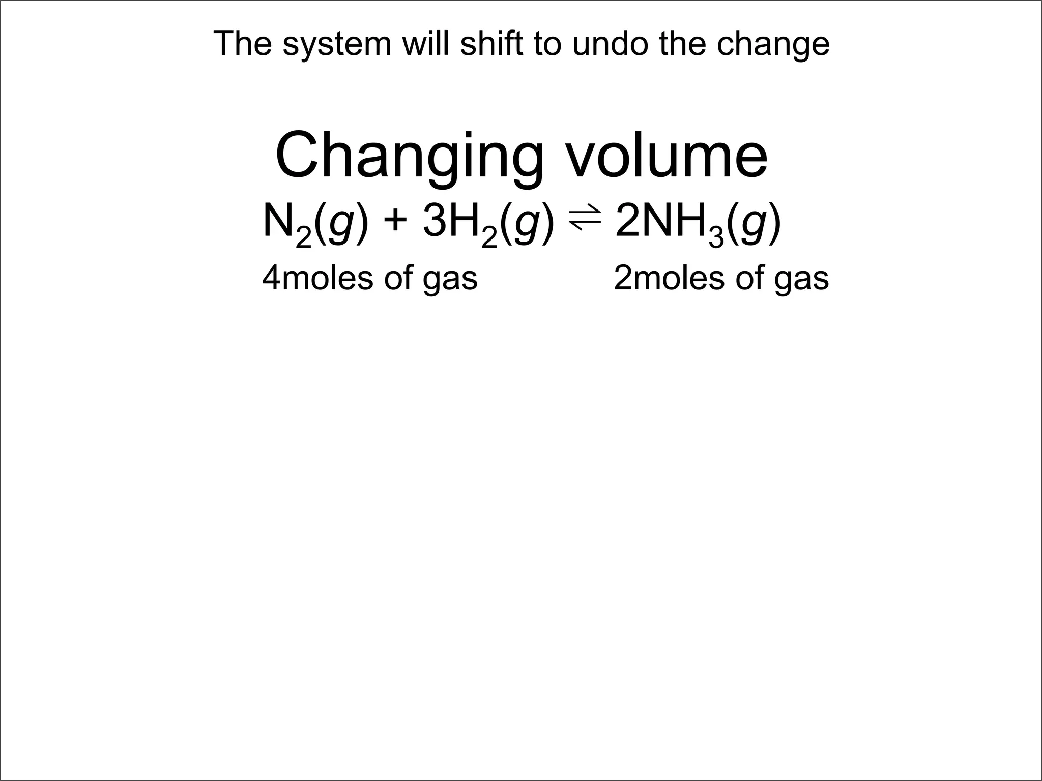 The system will shift to undo the change


   Changing volume
   N2(g) + 3H2(g) ⇌ 2NH3(g)
   4moles of gas         2moles of gas
 