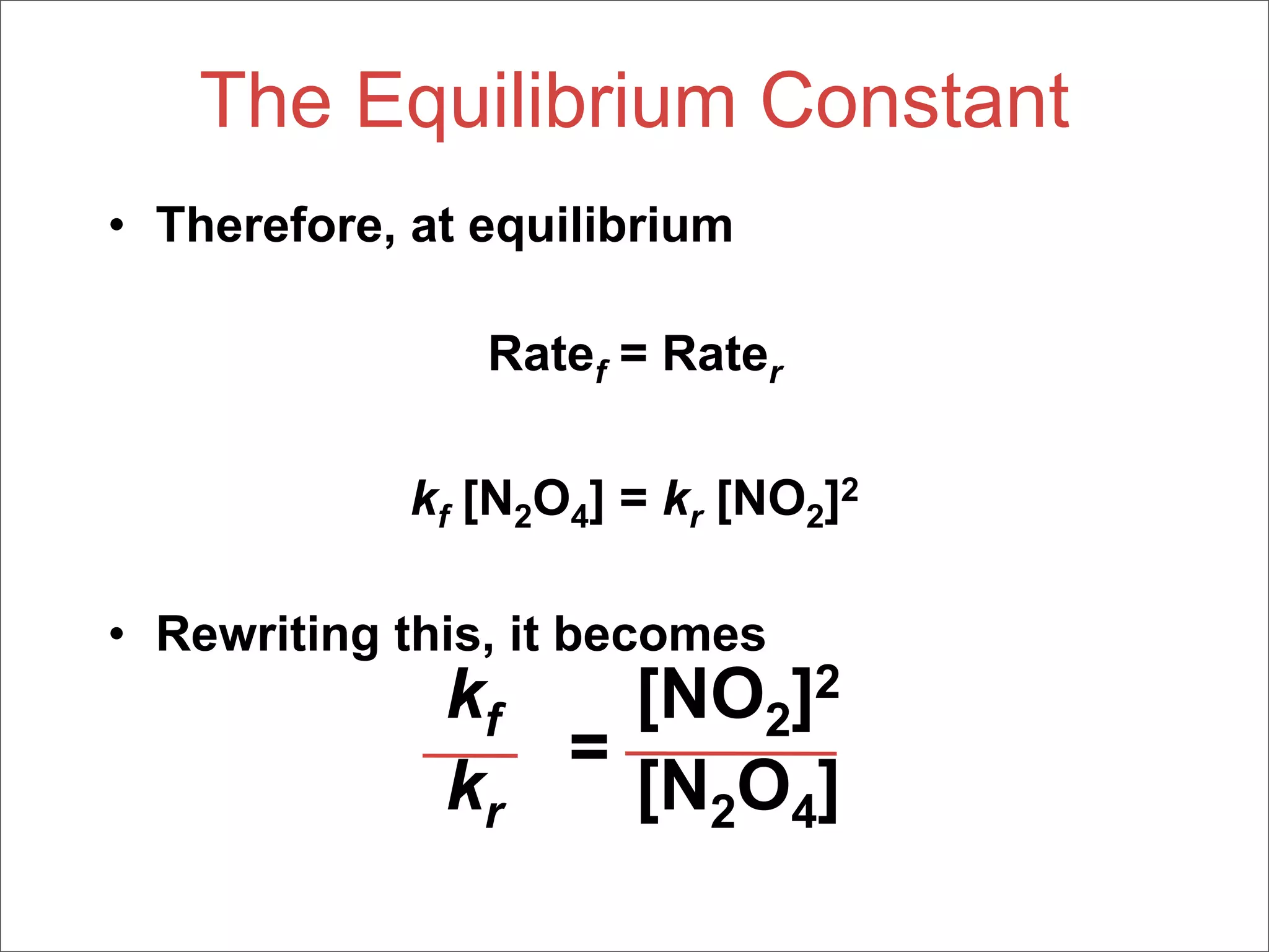 The Equilibrium Constant
• Therefore, at equilibrium

                Ratef = Rater

             kf [N2O4] = kr [NO2]2

• Rewriting this, it becomes
              kf   [NO2]2
                 =
              kr   [N2O4]
 