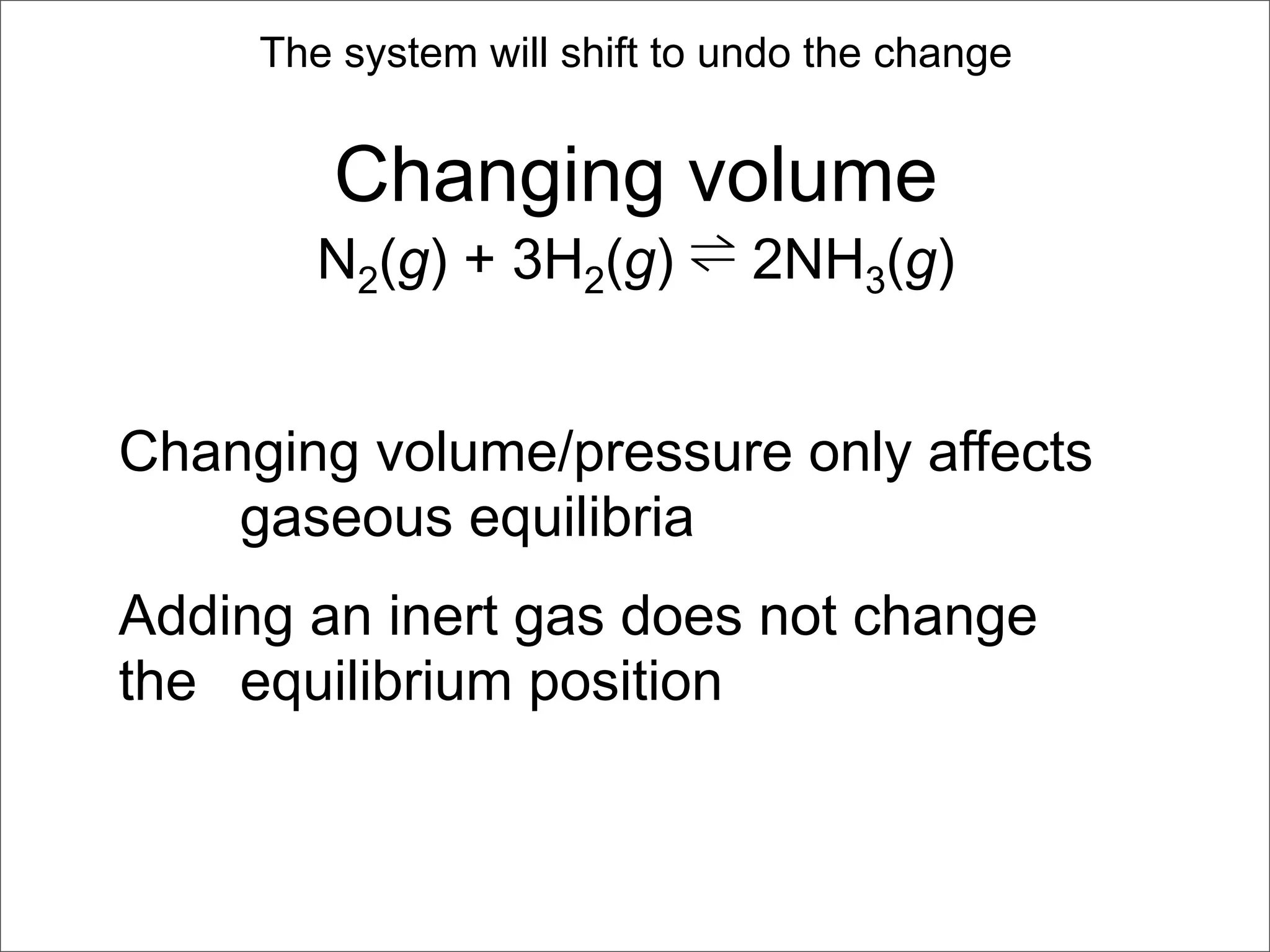 The system will shift to undo the change


        Changing volume
        N2(g) + 3H2(g) ⇌ 2NH3(g)


Changing volume/pressure only affects
    gaseous equilibria
Adding an inert gas does not change
the equilibrium position
 