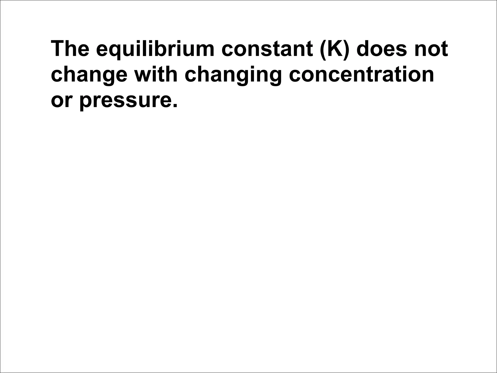 The equilibrium constant (K) does not
change with changing concentration
or pressure.
 