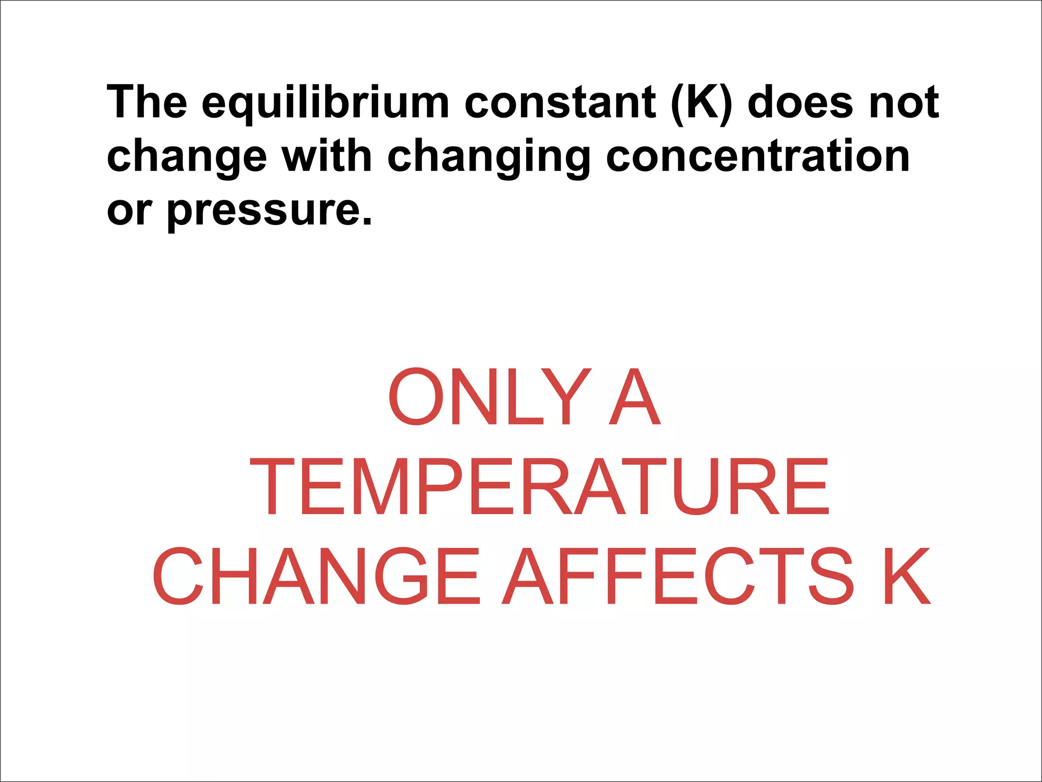 The equilibrium constant (K) does not
change with changing concentration
or pressure.



      ONLY A
   TEMPERATURE
 CHANGE AFFECTS K
 