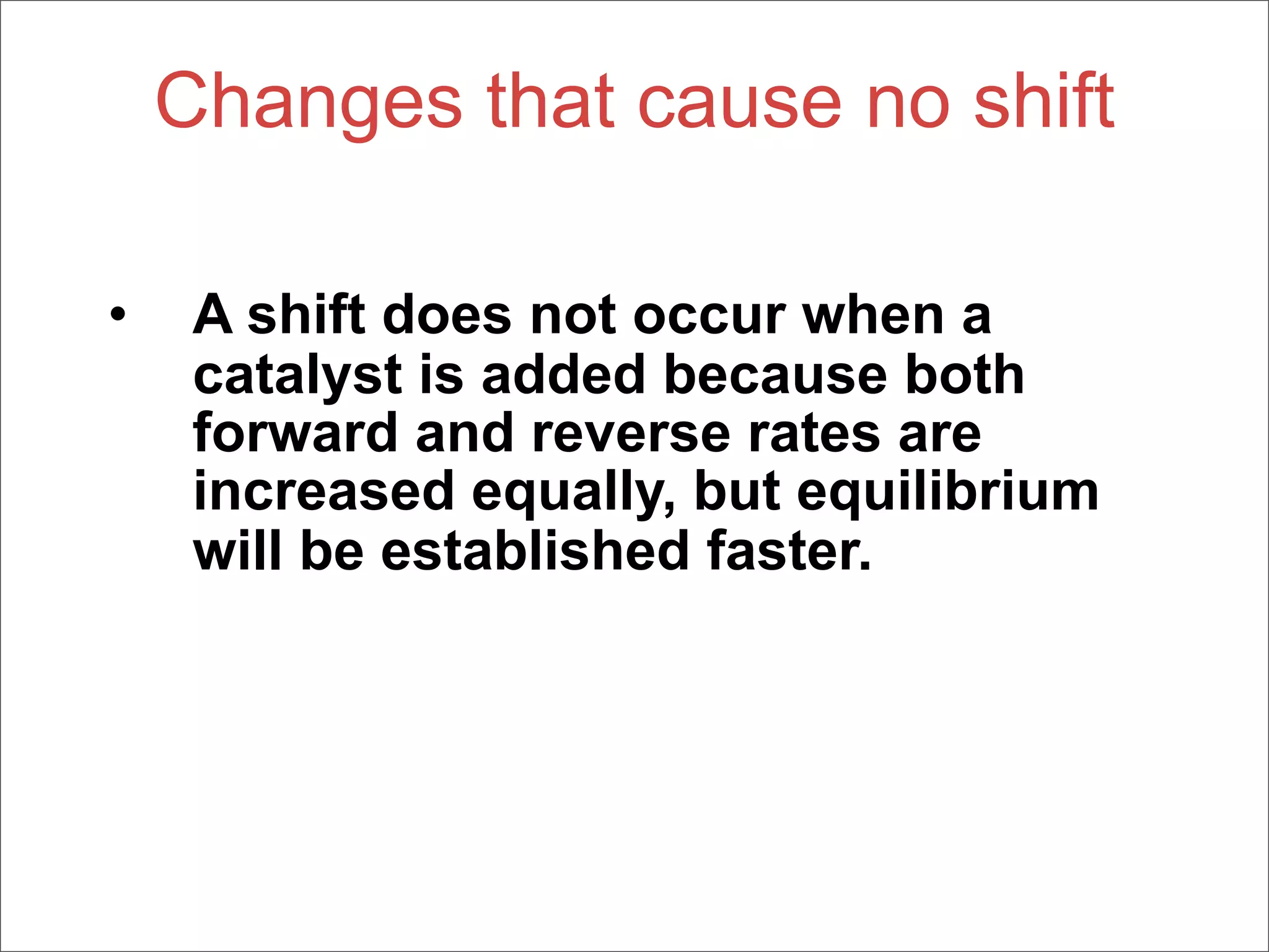 Changes that cause no shift

•    A shift does not occur when a
     catalyst is added because both
     forward and reverse rates are
     increased equally, but equilibrium
     will be established faster.
 