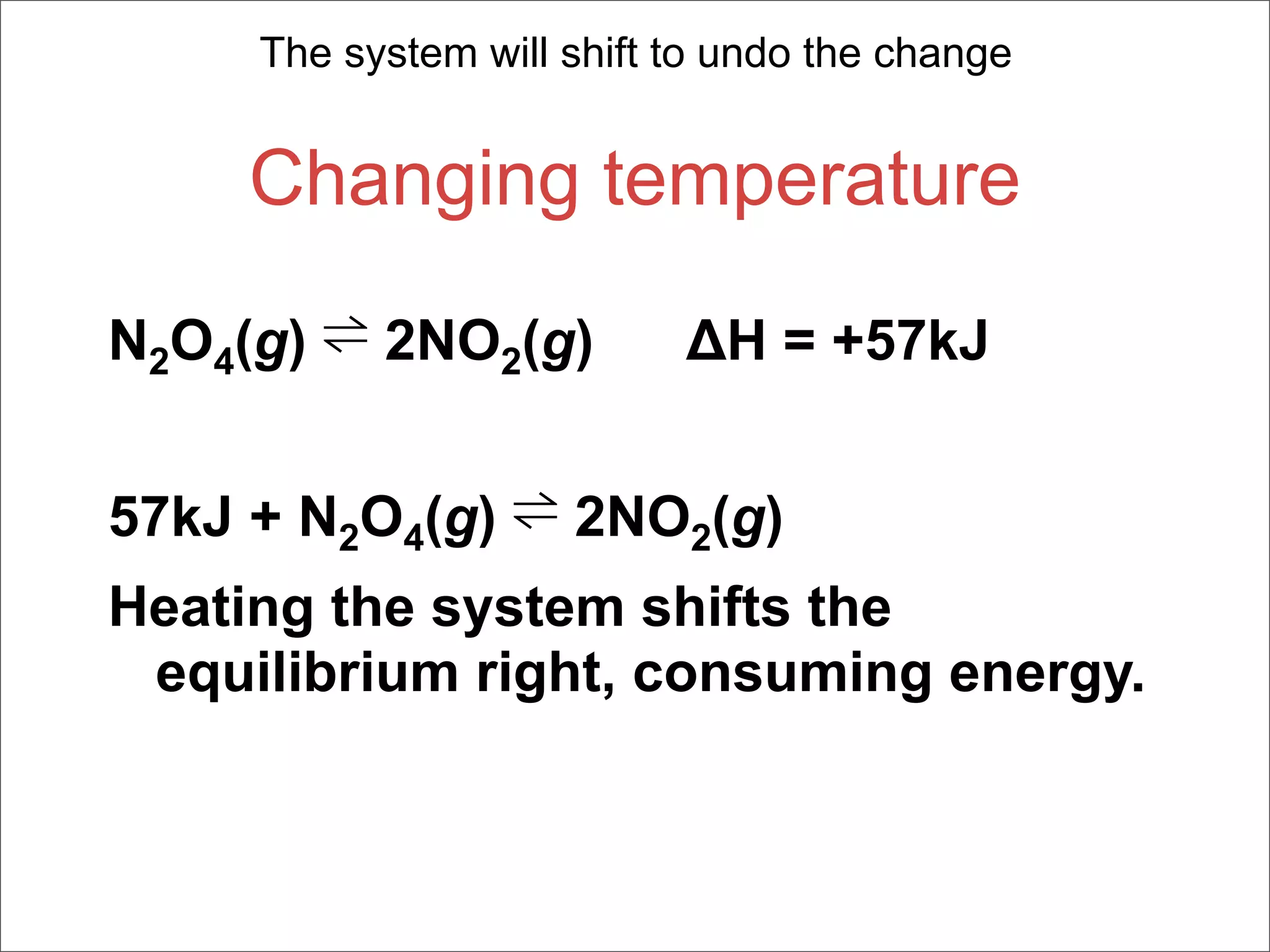 The system will shift to undo the change


     Changing temperature

N2O4(g) ⇌ 2NO2(g)          ΔH = +57kJ


57kJ + N2O4(g) ⇌ 2NO2(g)
Heating the system shifts the
 equilibrium right, consuming energy.
 