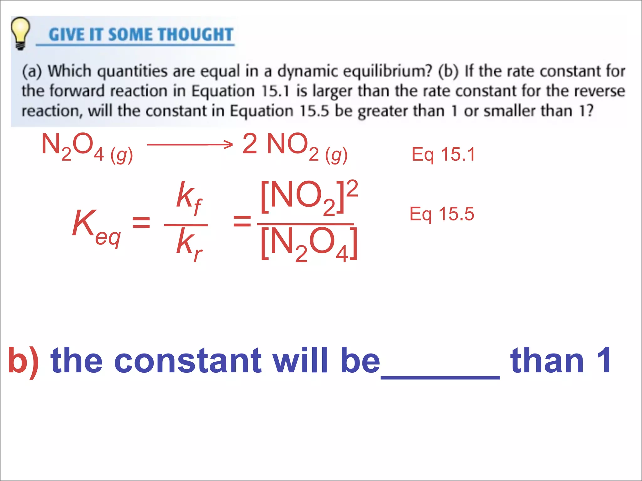 N2O4 (g) → 2 NO2 (g)   Eq 15.1

          kf  [NO2]2
    Keq = k = [N O ]       Eq 15.5

           r    2 4



b) the constant will be______ than 1
 