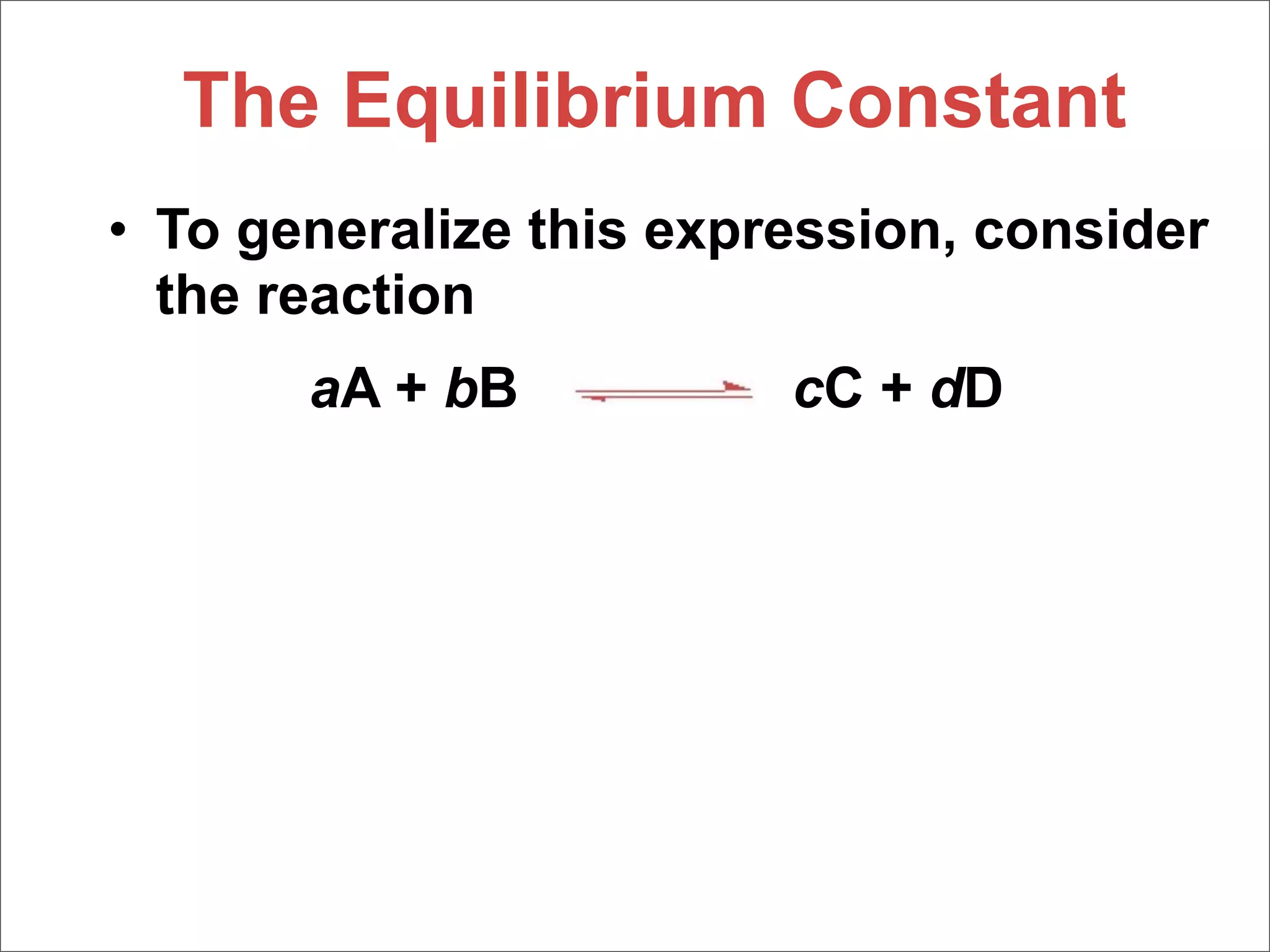 The Equilibrium Constant
• To generalize this expression, consider
  the reaction
       aA + bB           cC + dD
 