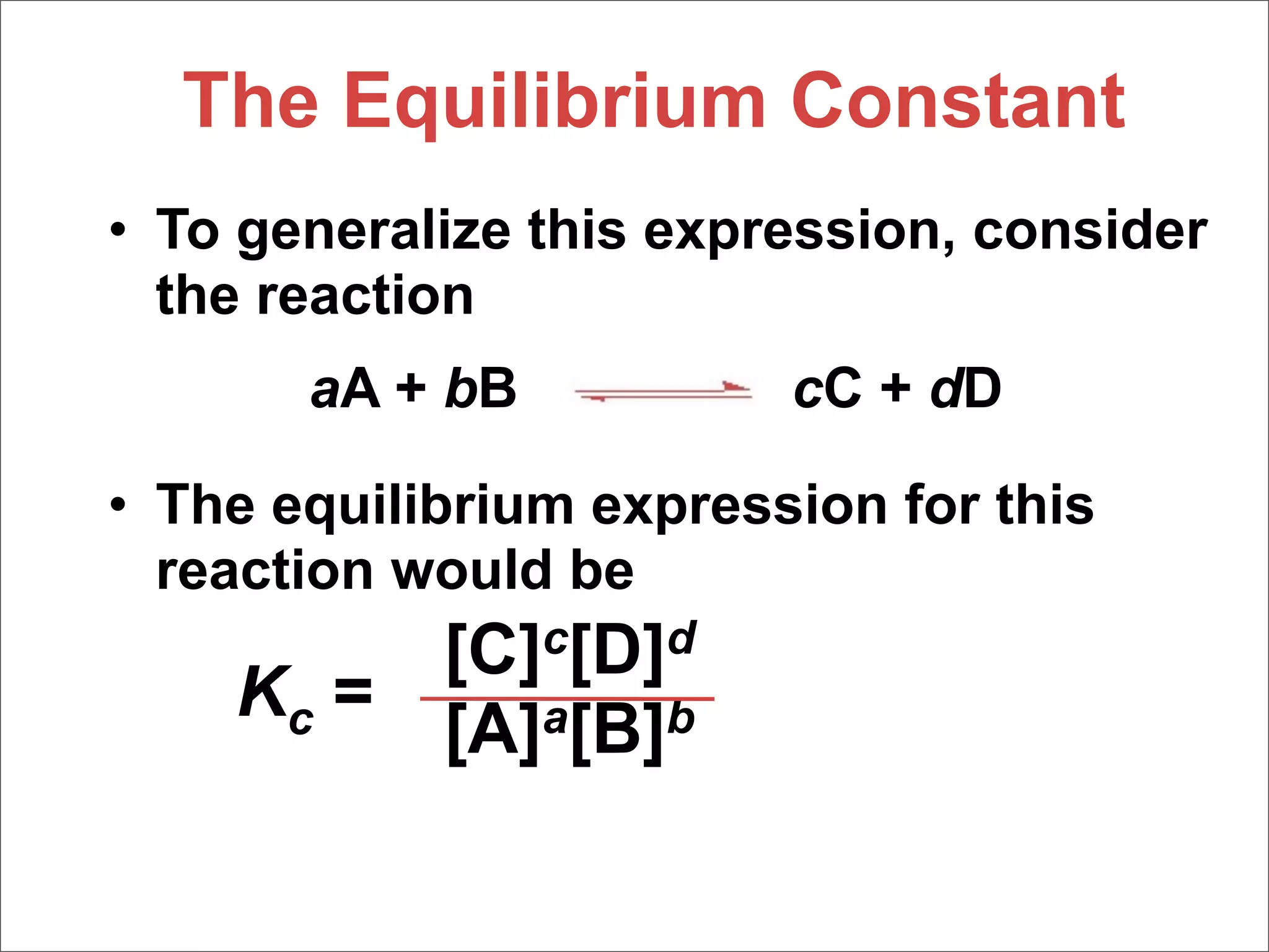 The Equilibrium Constant
• To generalize this expression, consider
  the reaction
       aA + bB           cC + dD

• The equilibrium expression for this
  reaction would be
         [C]c[D]d
    Kc =
         [A]a[B]b
 