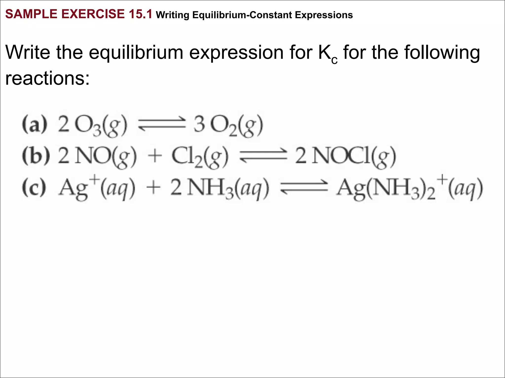 SAMPLE EXERCISE 15.1 Writing Equilibrium-Constant Expressions


Write the equilibrium expression for Kc for the following
reactions:
 