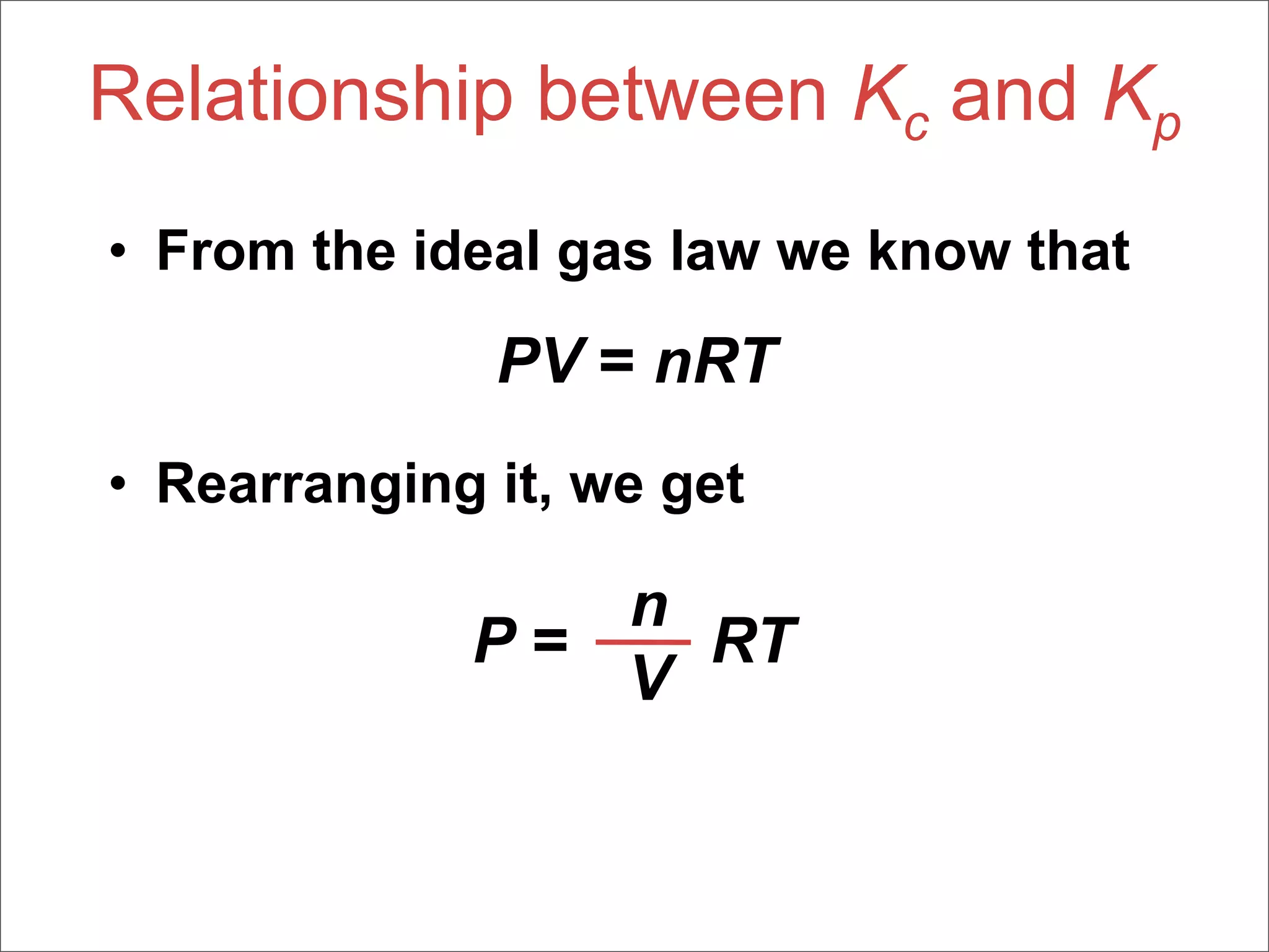 Relationship between Kc and Kp
• From the ideal gas law we know that

              PV = nRT
• Rearranging it, we get

                n
             P=   RT
                V
 