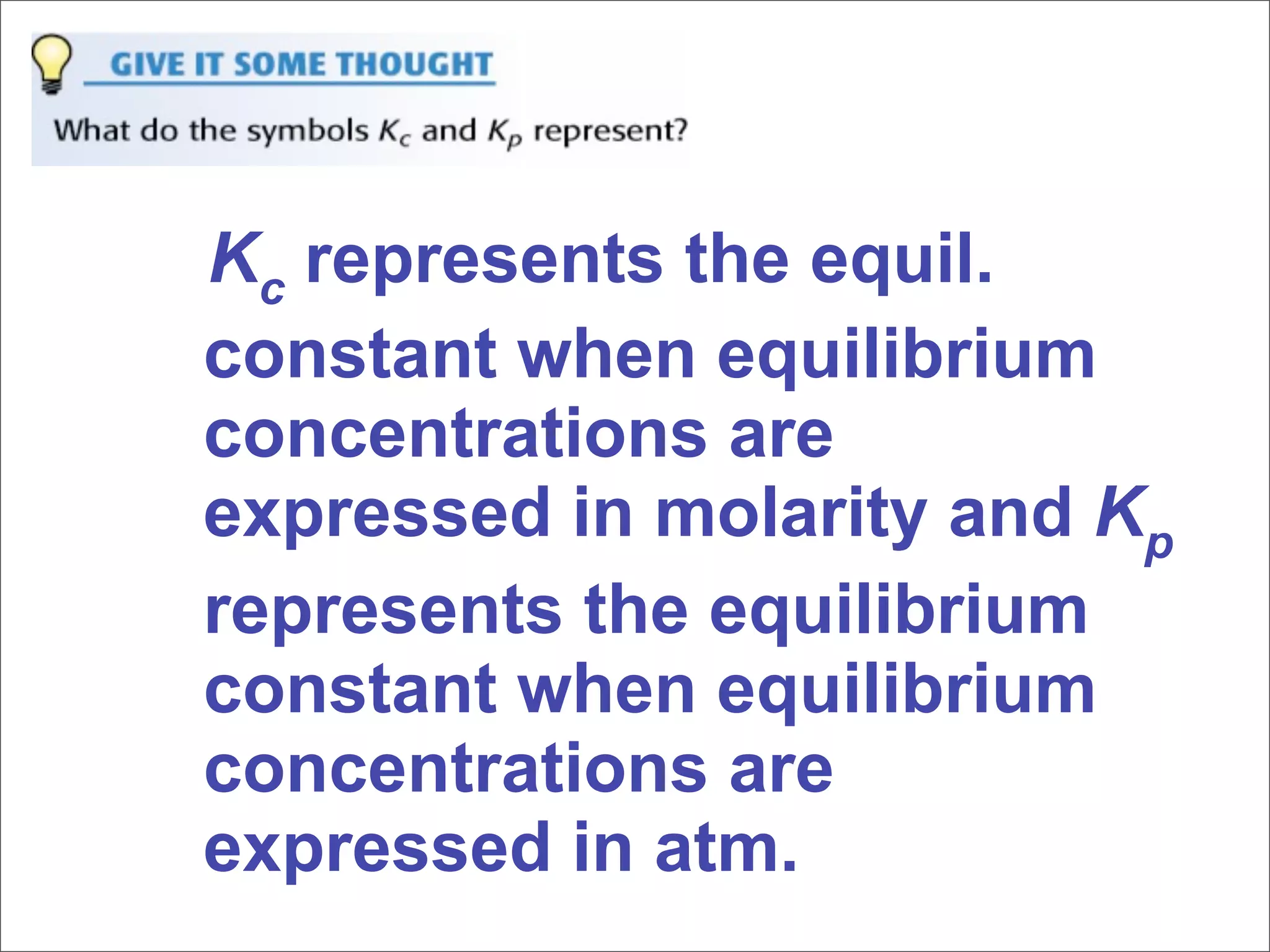 Kc represents the equil.
constant when equilibrium
concentrations are
expressed in molarity and Kp
represents the equilibrium
constant when equilibrium
concentrations are
expressed in atm.
 