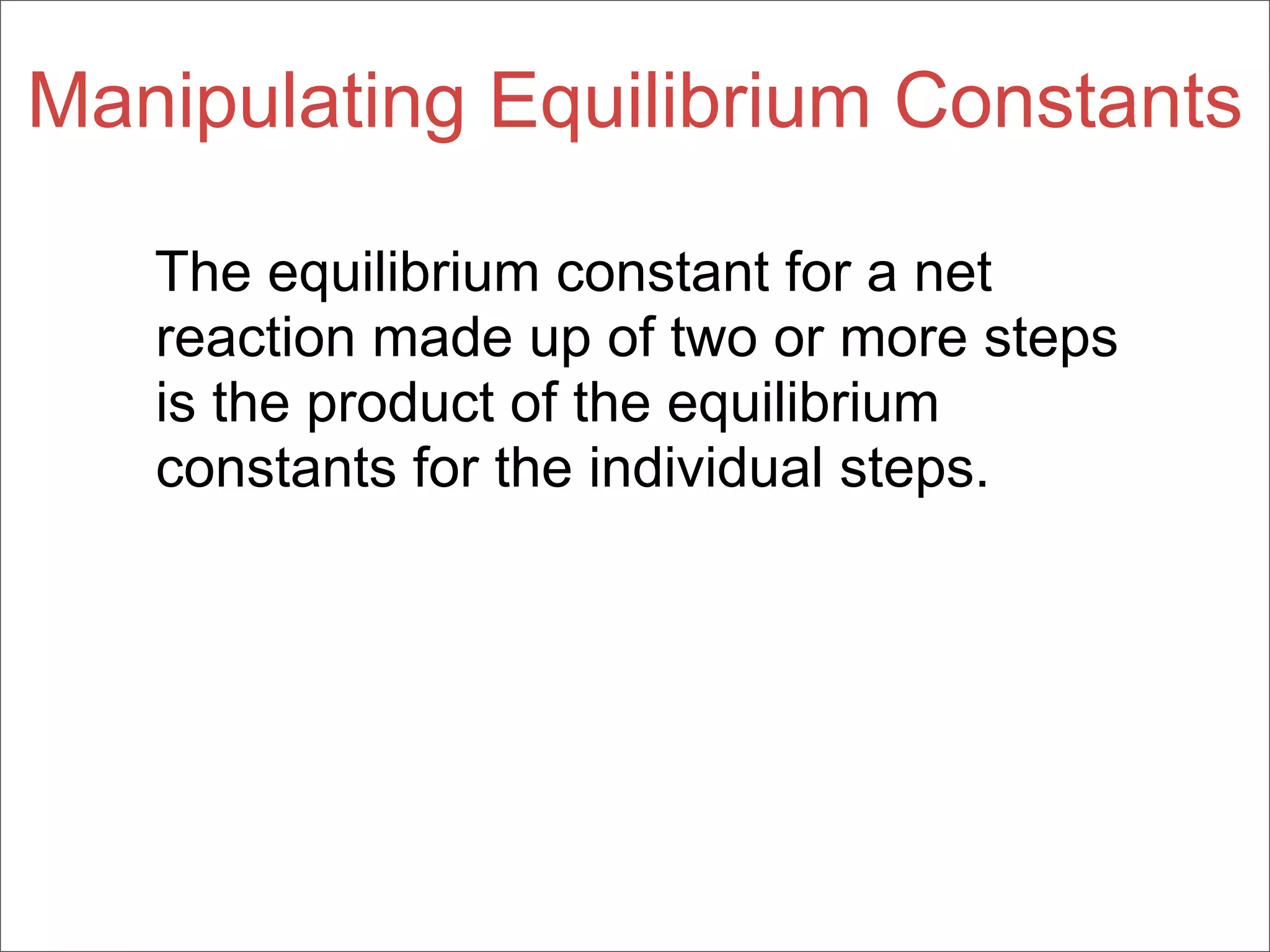 Manipulating Equilibrium Constants

   The equilibrium constant for a net
   reaction made up of two or more steps
   is the product of the equilibrium
   constants for the individual steps.
 