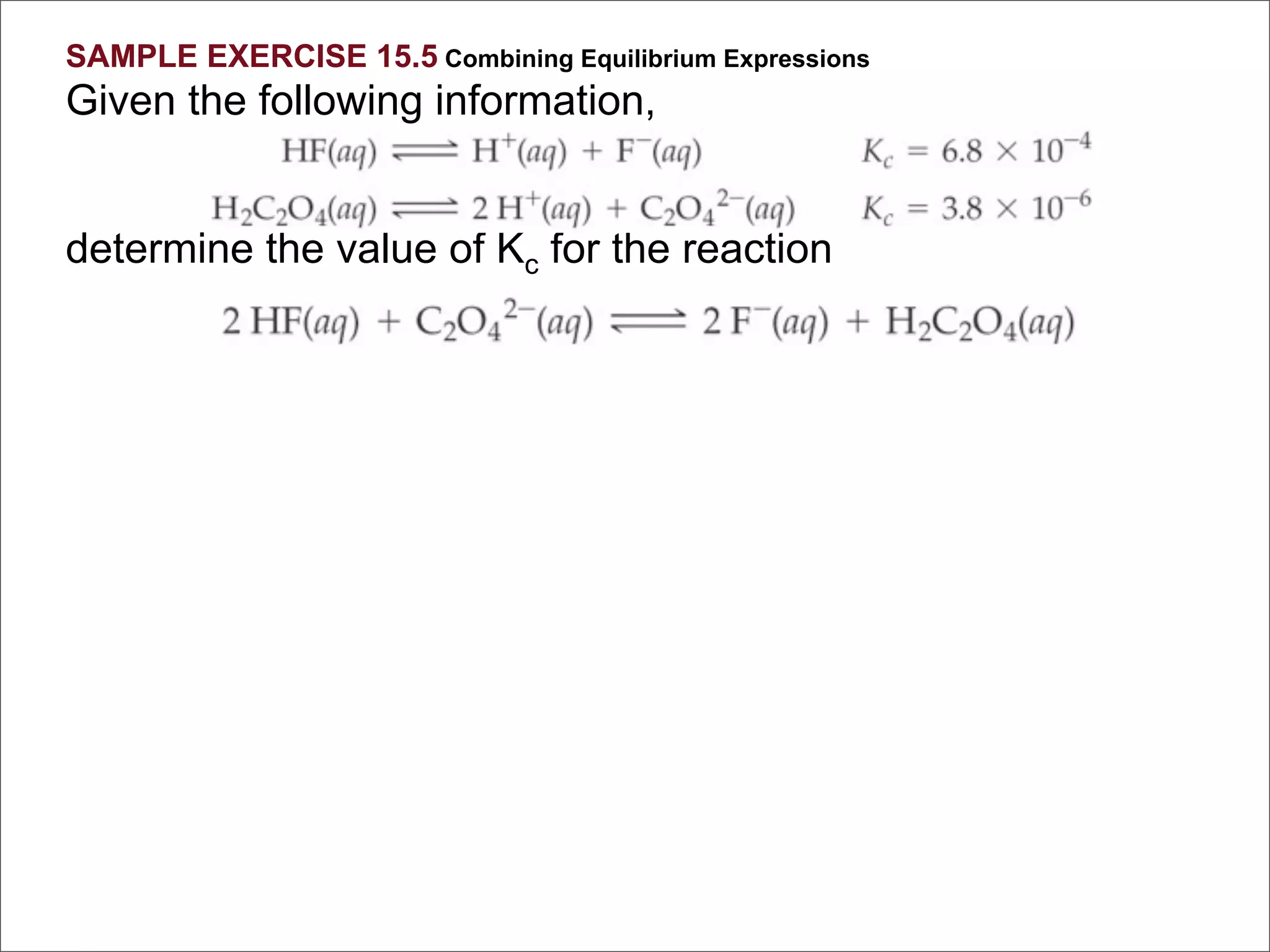 SAMPLE EXERCISE 15.5 Combining Equilibrium Expressions
Given the following information,


determine the value of Kc for the reaction
 