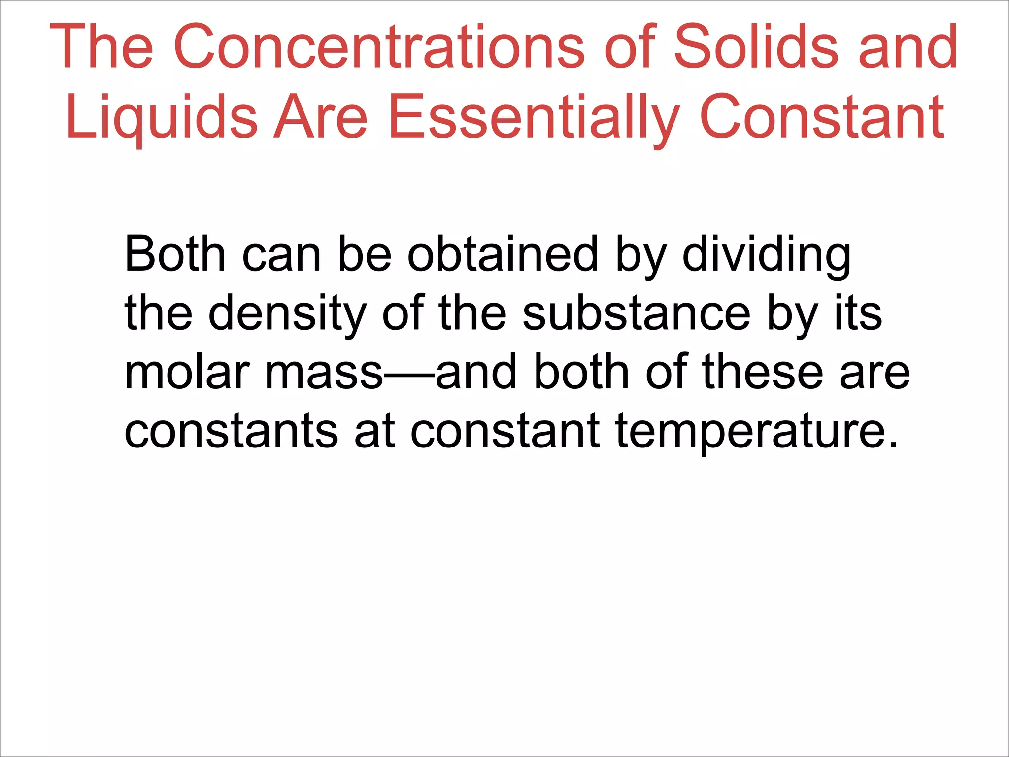 The Concentrations of Solids and
Liquids Are Essentially Constant

  Both can be obtained by dividing
  the density of the substance by its
  molar mass—and both of these are
  constants at constant temperature.
 