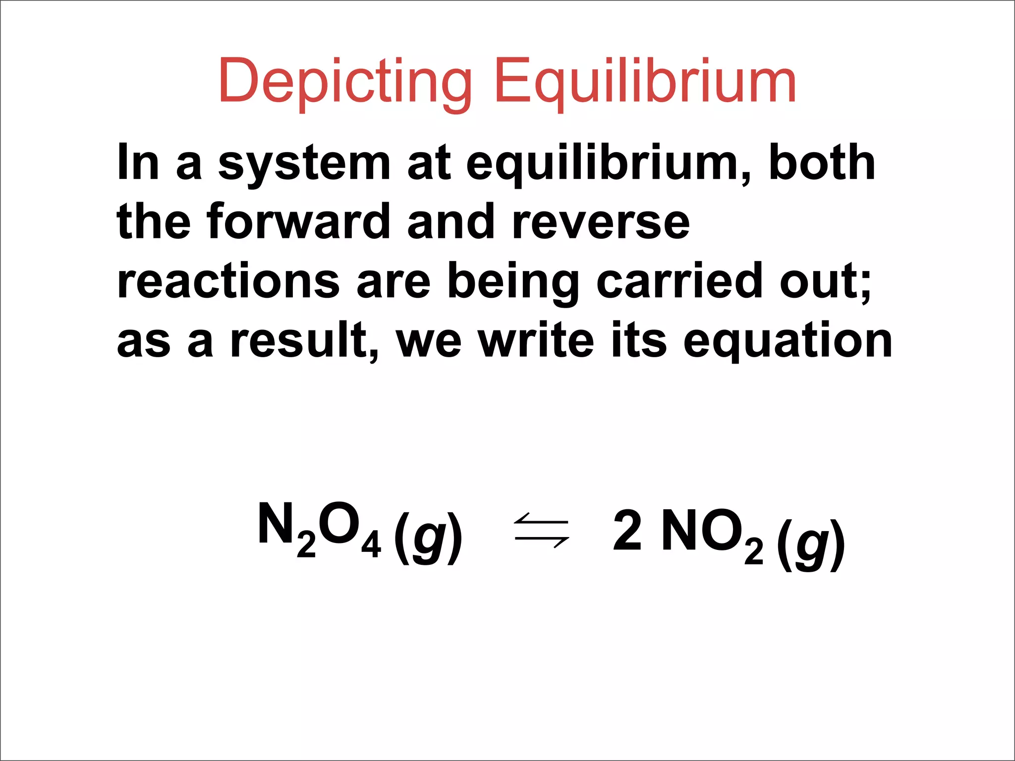 Depicting Equilibrium
In a system at equilibrium, both
the forward and reverse
reactions are being carried out;
as a result, we write its equation


      N2O4 (g)       2 NO2 (g)
 