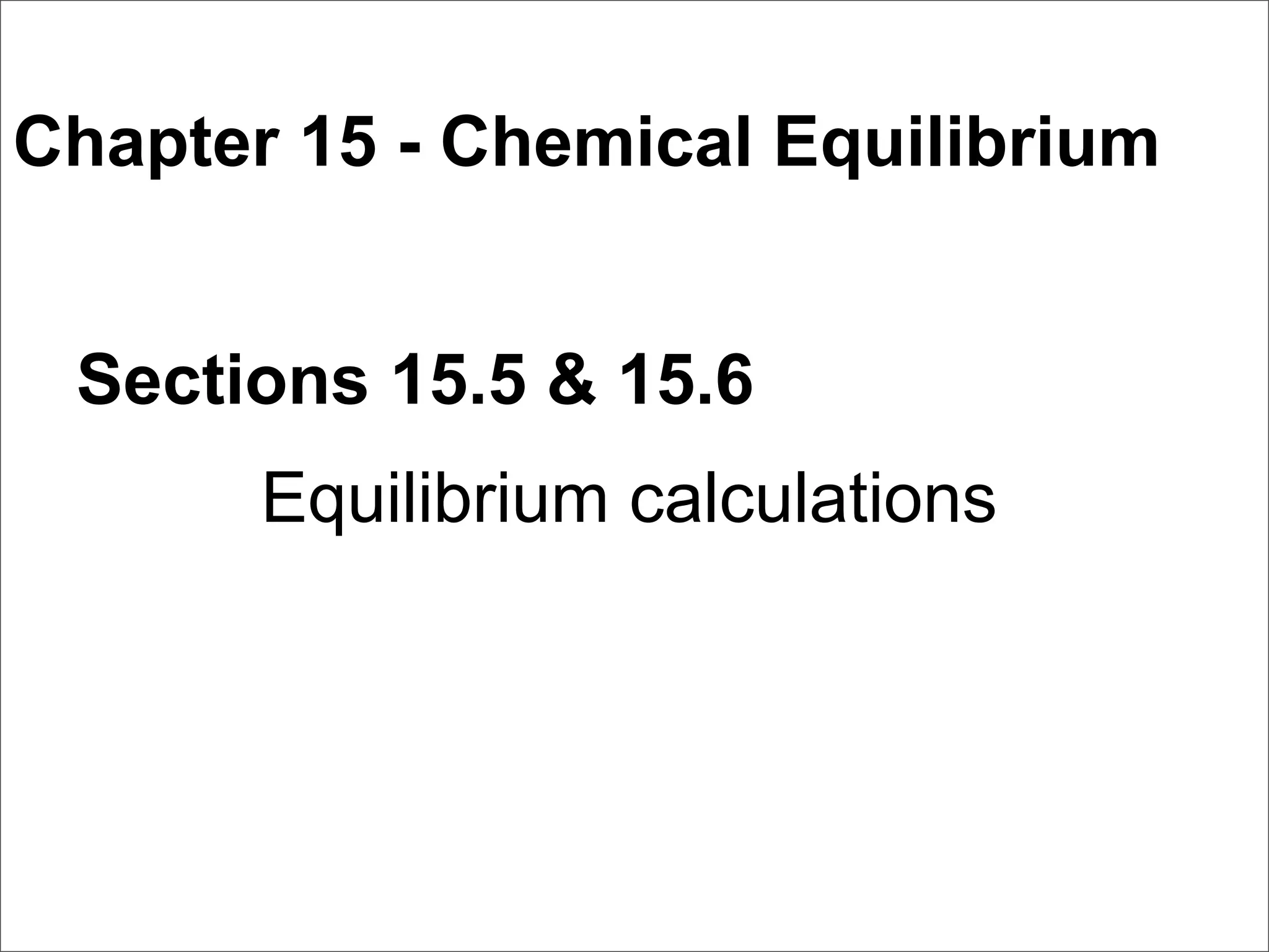 Chapter 15 - Chemical Equilibrium


 Sections 15.5 & 15.6
       Equilibrium calculations
 
