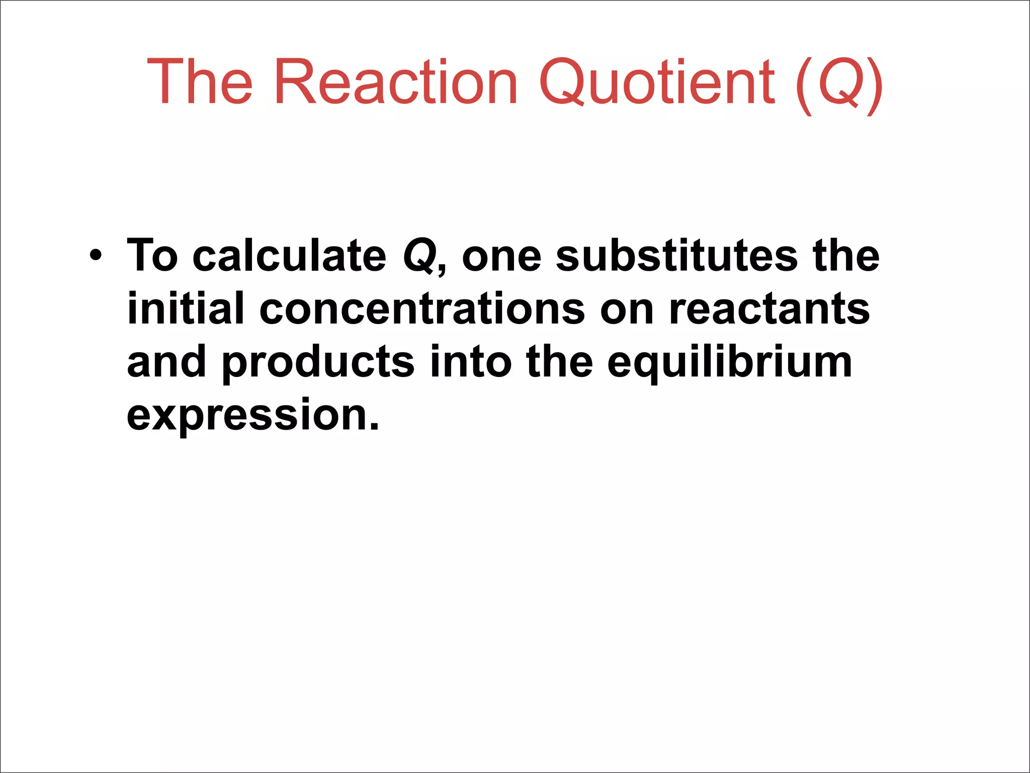 The Reaction Quotient (Q)

• To calculate Q, one substitutes the
  initial concentrations on reactants
  and products into the equilibrium
  expression.
 