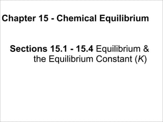 Chapter 15 - Chemical Equilibrium


 Sections 15.1 - 15.4 Equilibrium &
      the Equilibrium Constant (K)
 