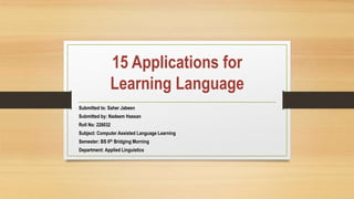 15 Applications for
Learning Language
Submitted to: Saher Jabeen
Submitted by: Nadeem Hassan
Roll No: 226032
Subject: Computer Assisted Language Learning
Semester: BS 6th Bridging Morning
Department: Applied Linguistics
 