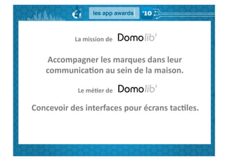 La	
  mission	
  de	
  	
  


     Accompagner	
  les	
  marques	
  dans	
  leur	
  
     communica,on	
  au	
  sein	
  de	
  la	
  maison.	
  

                  Le	
  mé,er	
  de	
  

Concevoir	
  des	
  interfaces	
  pour	
  écrans	
  tac,les.	
  
 