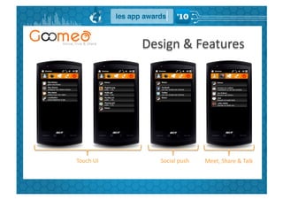 Design	
  &	
  Features	
  




Touch	
  UI	
         Social	
  push	
     Meet,	
  Share	
  &	
  Talk	
  
 