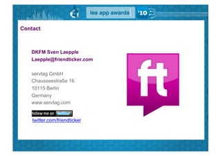 Contact



   DKFM Sven Laepple
   Laepple@friendticker.com

   servtag GmbH
   Chausseestraße 16
   10115 Berlin
   Germany
   www.servtag.com


    twitter.com/friendticker
 