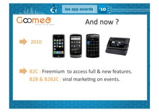 And	
  now	
  ?	
  

2010	
  




B2C	
  :	
  Freemium	
  	
  to	
  access	
  full	
  &	
  new	
  features.	
  
B2B	
  &	
  B2B2C	
  :	
  viral	
  markeGng	
  on	
  events.	
  
 