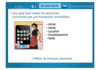 - Une appli pour toutes les personnes
  concernées par une transaction immobilière

                             Achat
                             Vente
                             Location
                             Investissement
                             Veille




                1 Million de Français concernés
 