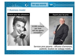 - Business model
Gratuit pour les utilisateurs                           Payant pour les pros




                                10.000 contacts
                                   par mois
                                vers les agents
                                  immobiliers




                                  Services pros payants : diffusion d’annonces,
                                        publicité, location de webapp mobile…
 