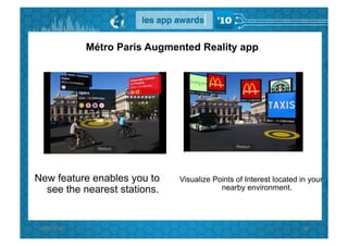 Métro Paris Augmented Reality app




New feature enables you to        Visualize Points of Interest located in your
  see the nearest stations.                   nearby environment.




15/02/2010	
                                                            87	
  
 