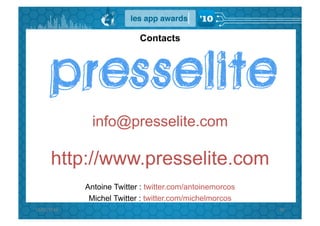 Contacts




                   info@presselite.com

         http://www.presselite.com
                 Antoine Twitter : twitter.com/antoinemorcos
                  Michel Twitter : twitter.com/michelmorcos
15/02/2010	
                                                   90	
  
 