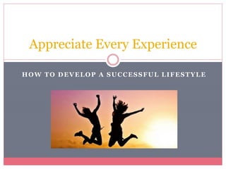 HOW TO DEVELOP A SUCCESSFUL LIFESTYLE
Appreciate Every Experience
 