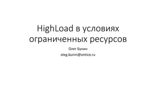 HighLoad в условиях
ограниченных ресурсов
Олег Бунин
oleg.bunin@ontico.ru
 