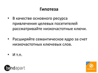 Гипотеза
• В качестве основного ресурса
привлечения целевых посетителей
рассматривайте низкочастотные ключи.
• Расширяйте семантическое ядро за счет
низкочастотных ключевых слов.
• И т.п.