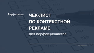 www.registratura.ru
ЧЕК-ЛИСТ
ПО КОНТЕКСТНОЙ
РЕКЛАМЕ
для перфекционистов
 