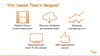 Что такое Твигл Медиа?
Первый в России
онлайн видеосервис
Облачная платформа
для хранения видео
Обширная
партнёрская сеть
Приложения для
Smart TV, iOS, Android
100% лицензионный
контент
 