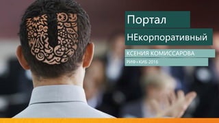 Портал
НЕкорпоративный
КСЕНИЯ КОМИССАРОВА
РИФ+КИБ 2016
 