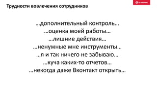 Трудности вовлечения сотрудников
…дополнительный контроль…
…оценка моей работы…
…лишние действия…
…ненужные мне инструменты…
…я и так ничего не забываю…
…куча каких-то отчетов…
…некогда даже Вконтакт открыть…
 