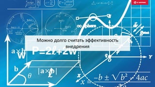 Можно долго считать эффективность
внедрения
 